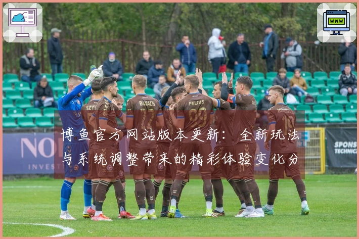 博鱼官方网站版本更新：全新玩法与系统调整带来的精彩体验变化分析