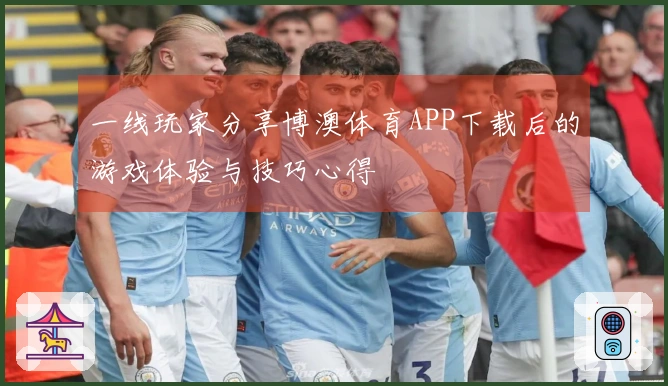 一线玩家分享博澳体育APP下载后的游戏体验与技巧心得