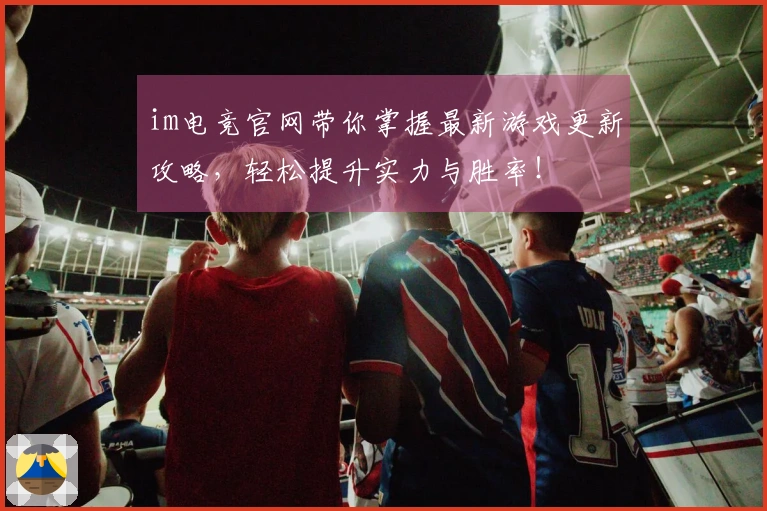 im电竞官网带你掌握最新游戏更新攻略，轻松提升实力与胜率！