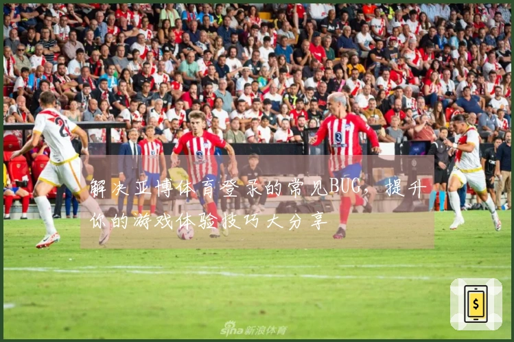 解决亚博体育登录的常见BUG，提升你的游戏体验技巧大分享