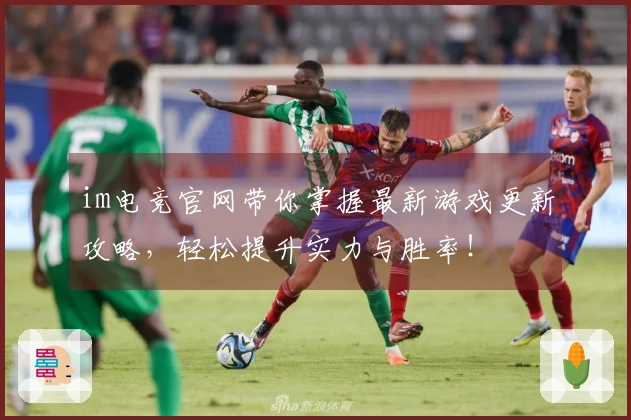 im电竞官网带你掌握最新游戏更新攻略，轻松提升实力与胜率！