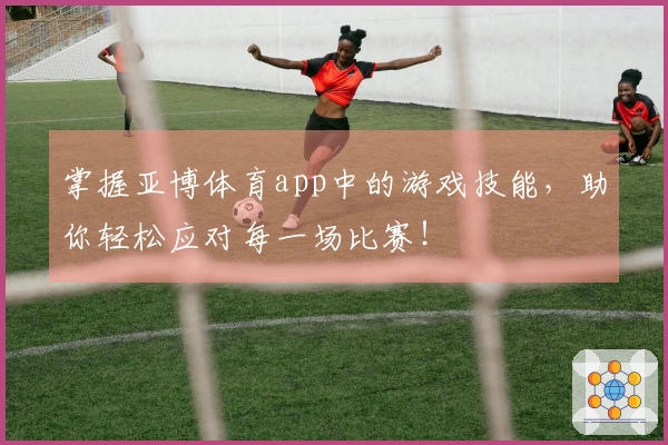 掌握亚博体育app中的游戏技能，助你轻松应对每一场比赛！