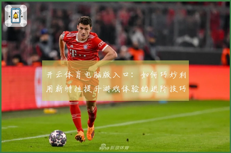 开云体育电脑版入口：如何巧妙利用新特性提升游戏体验的进阶技巧