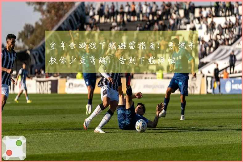 金年会游戏下载避雷指南：手把手教你少走弯路，告别下载烦恼