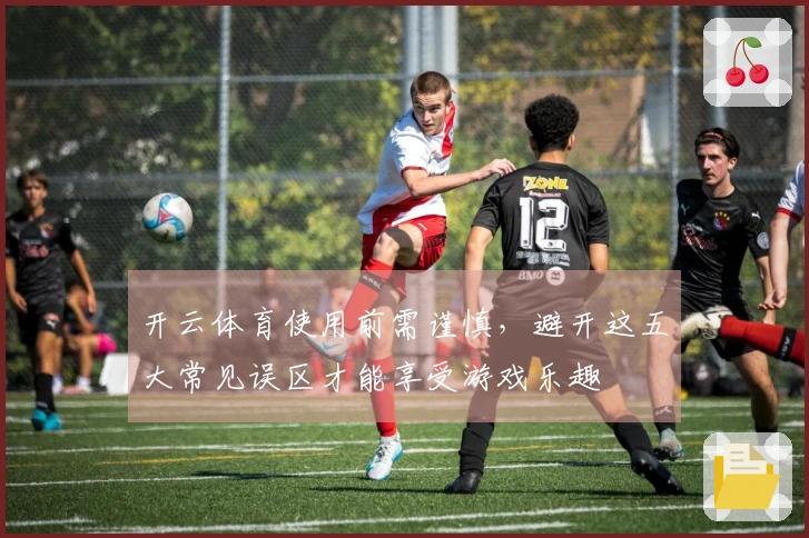 开云体育使用前需谨慎，避开这五大常见误区才能享受游戏乐趣