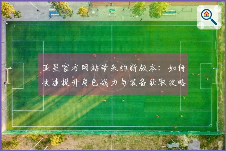 亚星官方网站带来的新版本：如何快速提升角色战力与装备获取攻略