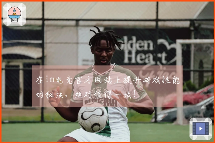 在im电竞官方网站上提升游戏性能的秘诀，绝对值得一试！