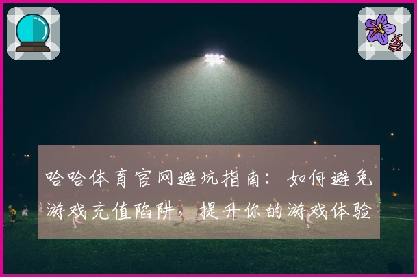 哈哈体育官网避坑指南：如何避免游戏充值陷阱，提升你的游戏体验！