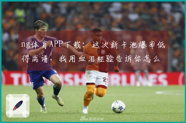 ng体育APP下载：这次新卡池爆率低得离谱，我用血泪经验告诉你怎么抽才不亏