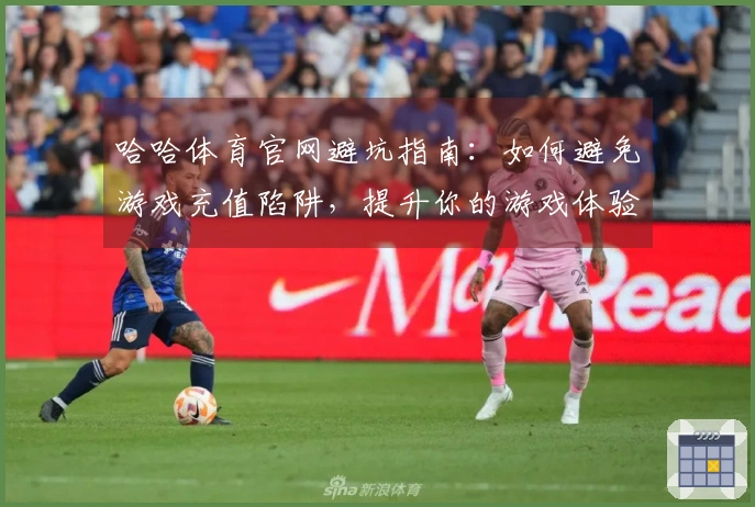哈哈体育官网避坑指南：如何避免游戏充值陷阱，提升你的游戏体验！