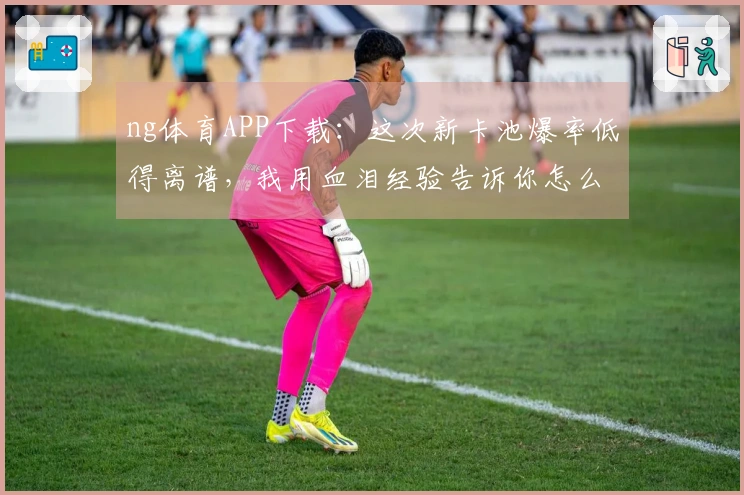 ng体育APP下载：这次新卡池爆率低得离谱，我用血泪经验告诉你怎么抽才不亏