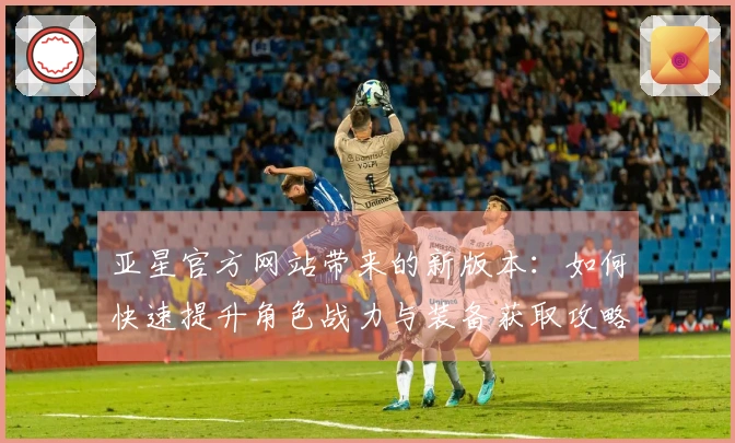 亚星官方网站带来的新版本：如何快速提升角色战力与装备获取攻略