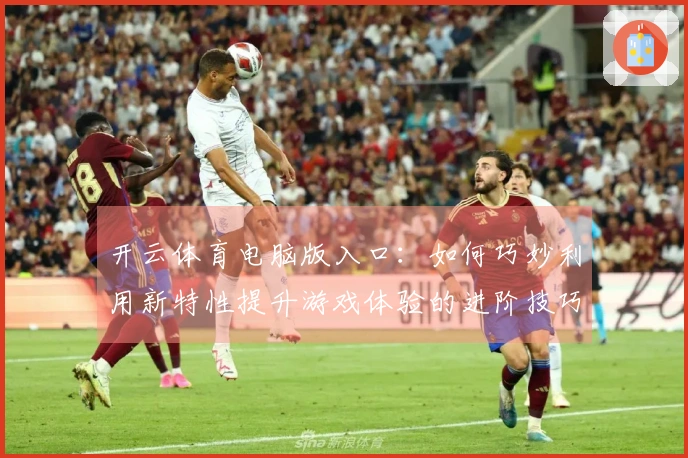 开云体育电脑版入口：如何巧妙利用新特性提升游戏体验的进阶技巧
