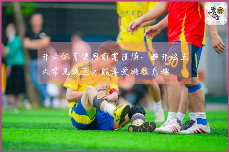 开云体育使用前需谨慎，避开这五大常见误区才能享受游戏乐趣