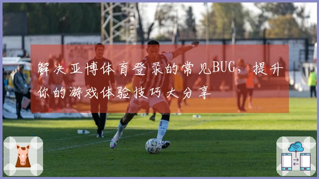 解决亚博体育登录的常见BUG，提升你的游戏体验技巧大分享