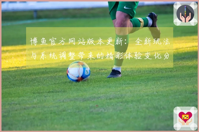 博鱼官方网站版本更新：全新玩法与系统调整带来的精彩体验变化分析
