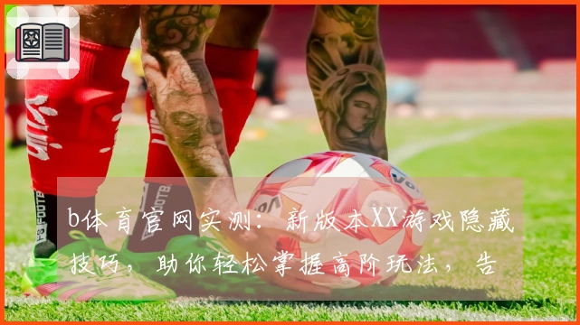 b体育官网实测：新版本XX游戏隐藏技巧，助你轻松掌握高阶玩法，告别菜鸟瓶颈