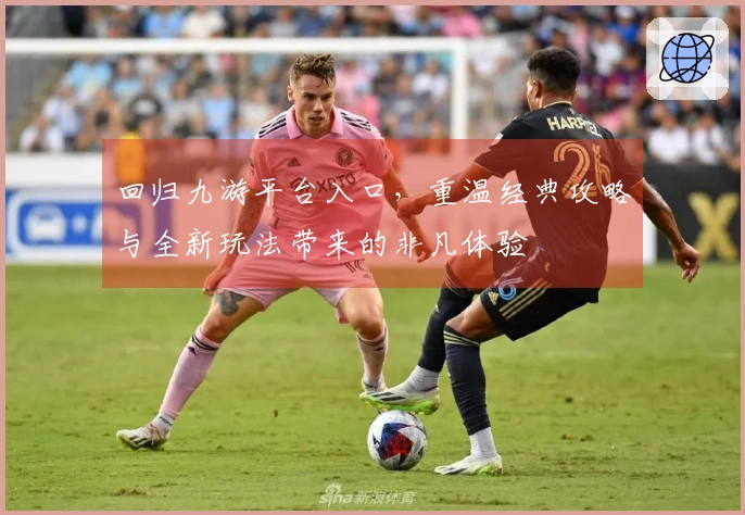 回归九游平台入口，重温经典攻略与全新玩法带来的非凡体验