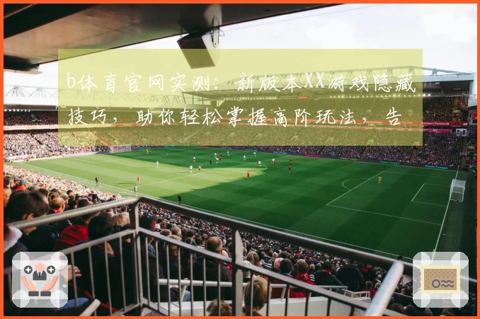 b体育官网实测：新版本XX游戏隐藏技巧，助你轻松掌握高阶玩法，告别菜鸟瓶颈