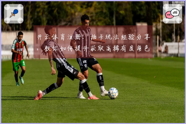 开云体育注册：抽卡玩法经验分享，教你如何提升获取高稀有度角色的机会