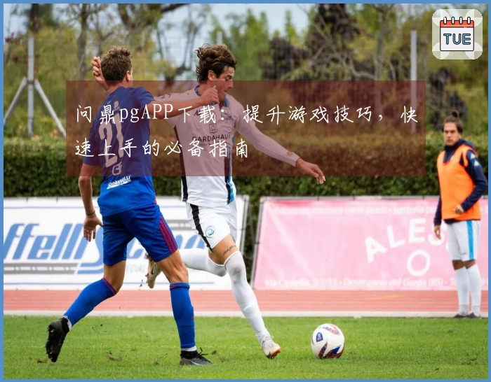 问鼎pgAPP下载：提升游戏技巧，快速上手的必备指南