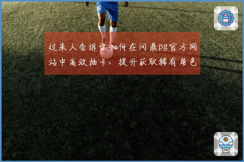 过来人告诉你如何在问鼎pg官方网站中高效抽卡，提升获取稀有角色的成功率