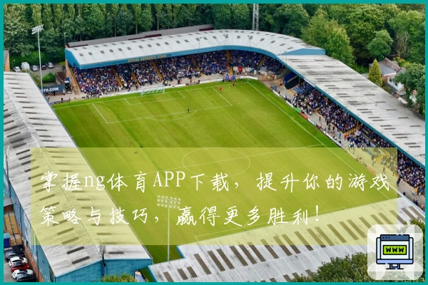 掌握ng体育APP下载，提升你的游戏策略与技巧，赢得更多胜利！